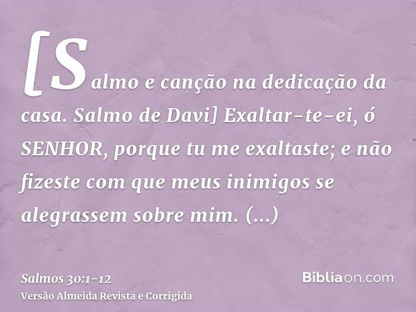 [Salmo e canção na dedicação da casa. Salmo de Davi] Exaltar-te-ei, ó SENHOR, porque tu me exaltaste; e não fizeste com que meus inimigos se alegrassem sobre mi