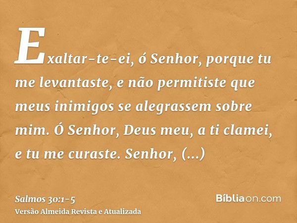 Exaltar-te-ei, ó Senhor, porque tu me levantaste, e não permitiste que meus inimigos se alegrassem sobre mim.Ó Senhor, Deus meu, a ti clamei, e tu me curaste.Se