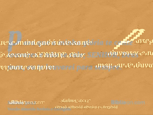 para que a minha glória te cante louvores e não se cale; SENHOR, Deus meu, eu te louvarei para sempre.