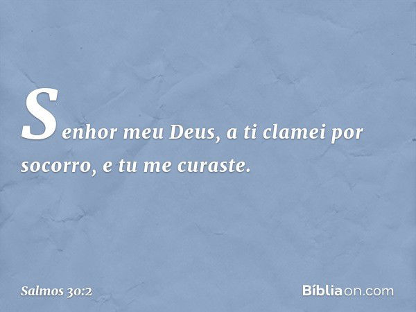 Senhor meu Deus, a ti clamei por socorro,
e tu me curaste. -- Salmo 30:2