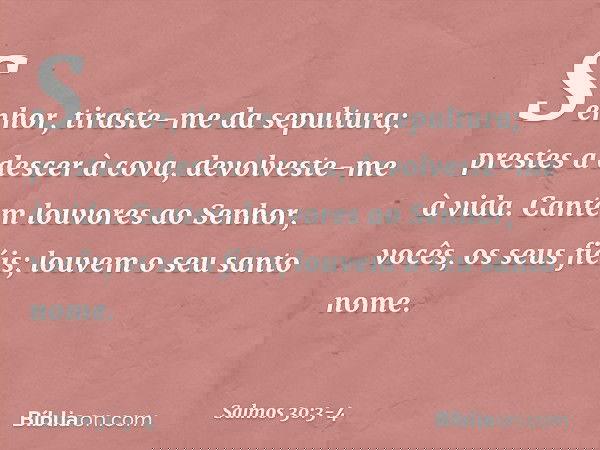 Senhor, tiraste-me da sepultura;
prestes a descer à cova, devolveste-me à vida. Cantem louvores ao Senhor,
vocês, os seus fiéis;
louvem o seu santo nome. -- Sal