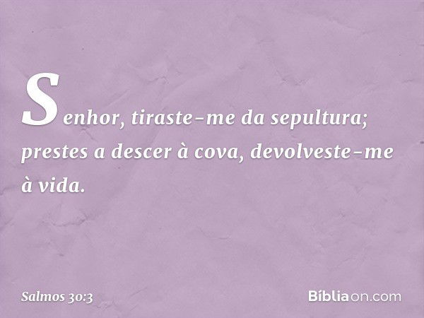 Senhor, tiraste-me da sepultura;
prestes a descer à cova, devolveste-me à vida. -- Salmo 30:3