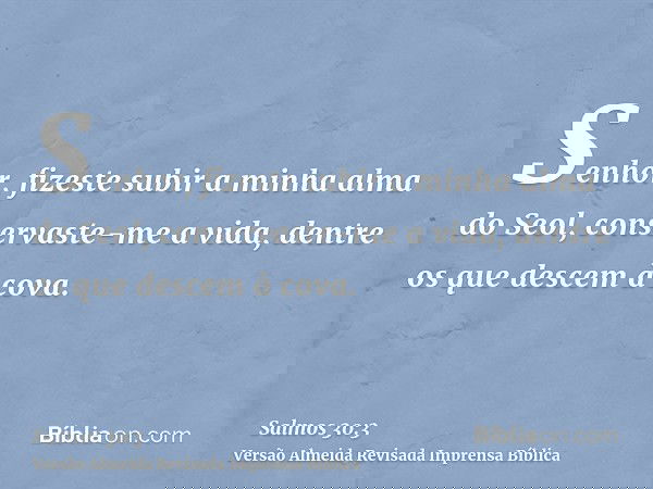 Senhor, fizeste subir a minha alma do Seol, conservaste-me a vida, dentre os que descem à cova.