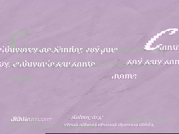 Cantai louvores ao Senhor, vós que sois seus santos, e louvai o seu santo nome.