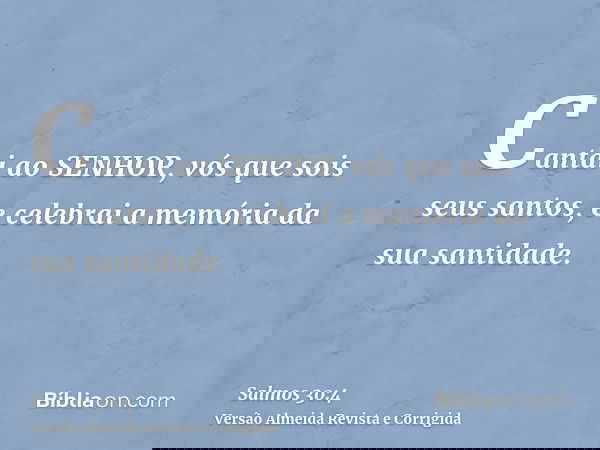 Cantai ao SENHOR, vós que sois seus santos, e celebrai a memória da sua santidade.