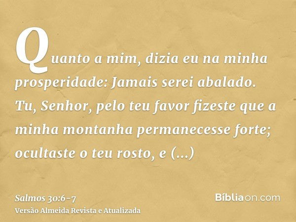 Quanto a mim, dizia eu na minha prosperidade: Jamais serei abalado.Tu, Senhor, pelo teu favor fizeste que a minha montanha permanecesse forte; ocultaste o teu r