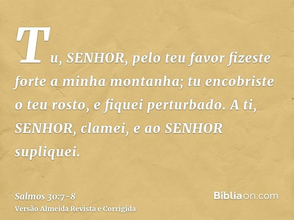 Tu, SENHOR, pelo teu favor fizeste forte a minha montanha; tu encobriste o teu rosto, e fiquei perturbado.A ti, SENHOR, clamei, e ao SENHOR supliquei.