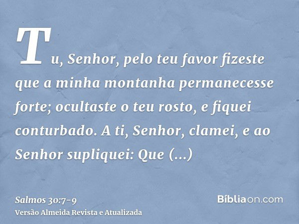 Tu, Senhor, pelo teu favor fizeste que a minha montanha permanecesse forte; ocultaste o teu rosto, e fiquei conturbado.A ti, Senhor, clamei, e ao Senhor supliqu