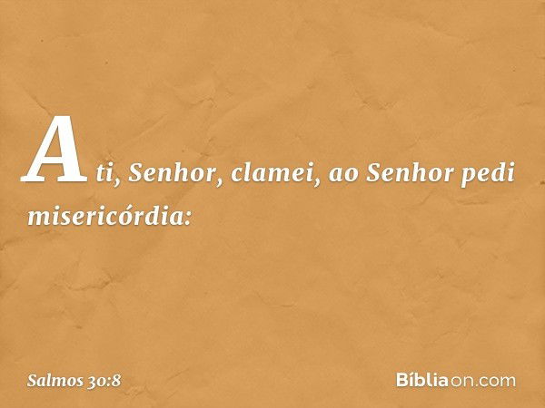 A ti, Senhor, clamei,
ao Senhor pedi misericórdia: -- Salmo 30:8