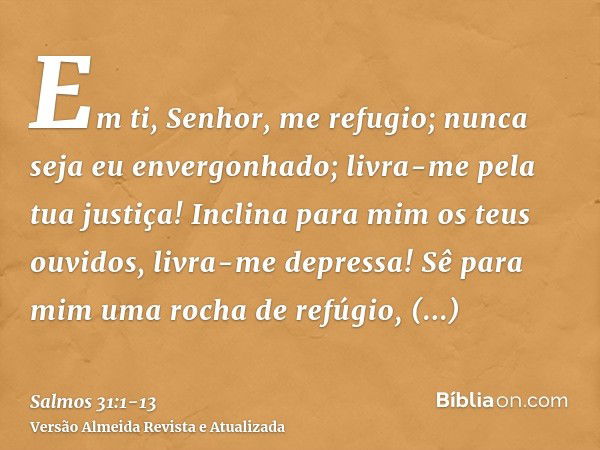 Em ti, Senhor, me refugio; nunca seja eu envergonhado; livra-me pela tua justiça!Inclina para mim os teus ouvidos, livra-me depressa! Sê para mim uma rocha de r