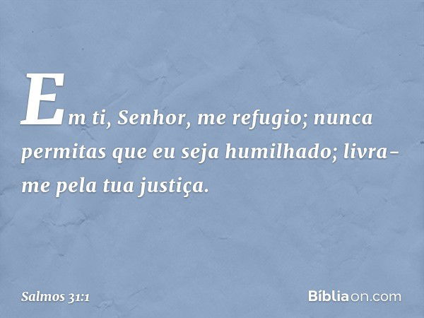 Em ti, Senhor, me refugio;
nunca permitas que eu seja humilhado;
livra-me pela tua justiça. -- Salmo 31:1