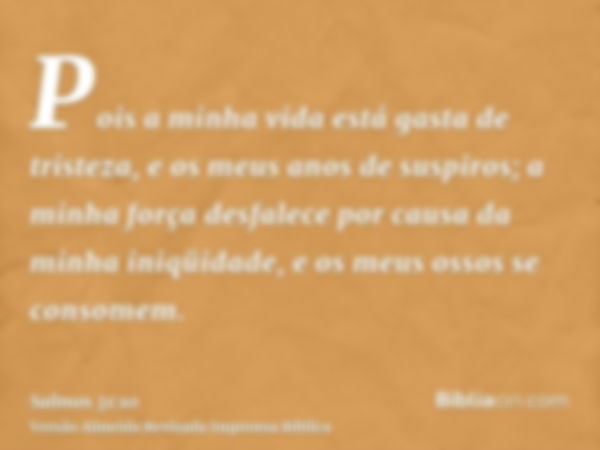 Pois a minha vida está gasta de tristeza, e os meus anos de suspiros; a minha força desfalece por causa da minha iniqüidade, e os meus ossos se consomem.