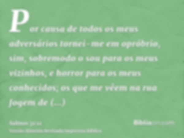 Por causa de todos os meus adversários tornei-me em opróbrio, sim, sobremodo o sou para os meus vizinhos, e horror para os meus conhecidos; os que me vêem na ru