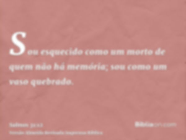 Sou esquecido como um morto de quem não há memória; sou como um vaso quebrado.