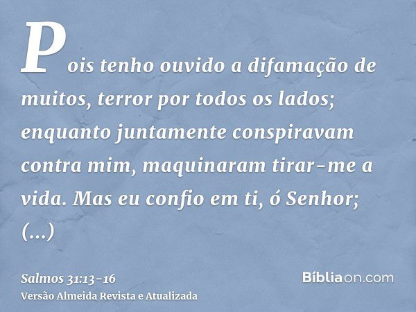 Pois tenho ouvido a difamação de muitos, terror por todos os lados; enquanto juntamente conspiravam contra mim, maquinaram tirar-me a vida.Mas eu confio em ti, 