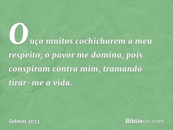 Ouço muitos cochicharem a meu respeito;
o pavor me domina,
pois conspiram contra mim,
tramando tirar-me a vida. -- Salmo 31:13