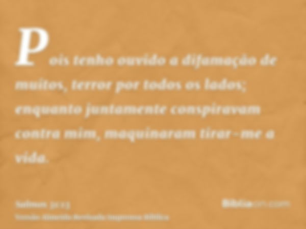 Pois tenho ouvido a difamação de muitos, terror por todos os lados; enquanto juntamente conspiravam contra mim, maquinaram tirar-me a vida.