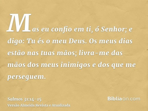 Mas eu confio em ti, ó Senhor; e digo: Tu és o meu Deus.Os meus dias estão nas tuas mãos; livra-me das mãos dos meus inimigos e dos que me perseguem.