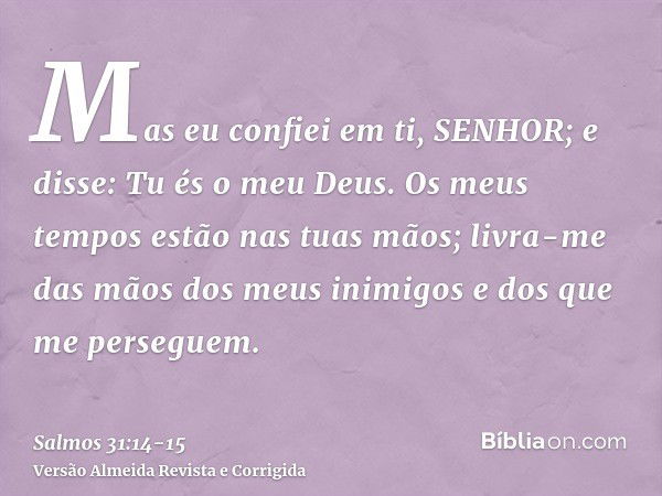 Mas eu confiei em ti, SENHOR; e disse: Tu és o meu Deus.Os meus tempos estão nas tuas mãos; livra-me das mãos dos meus inimigos e dos que me perseguem.