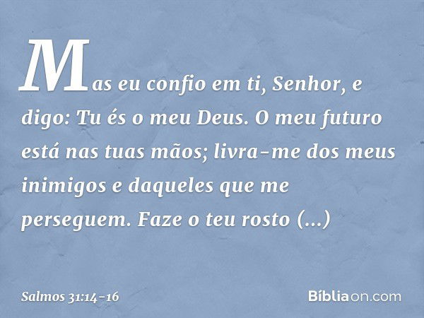 Mas eu confio em ti, Senhor,
e digo: Tu és o meu Deus. O meu futuro está nas tuas mãos;
livra-me dos meus inimigos
e daqueles que me perseguem. Faze o teu rosto