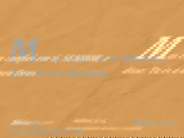 Mas eu confiei em ti, SENHOR; e disse: Tu és o meu Deus.