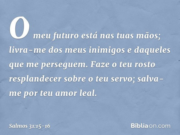 O meu futuro está nas tuas mãos;
livra-me dos meus inimigos
e daqueles que me perseguem. Faze o teu rosto resplandecer
sobre o teu servo;
salva-me por teu amor 