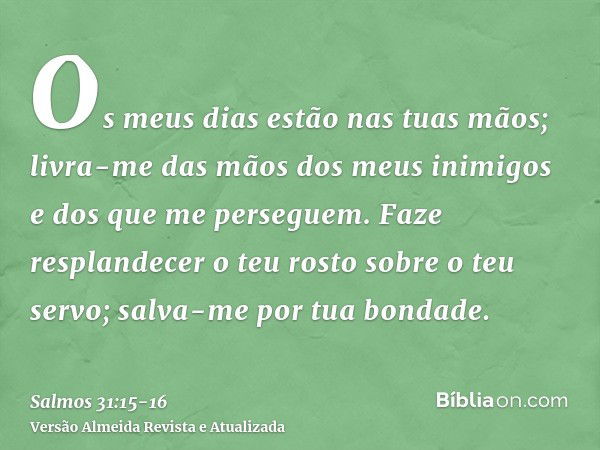 Os meus dias estão nas tuas mãos; livra-me das mãos dos meus inimigos e dos que me perseguem.Faze resplandecer o teu rosto sobre o teu servo; salva-me por tua b