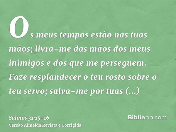 Os meus tempos estão nas tuas mãos; livra-me das mãos dos meus inimigos e dos que me perseguem.Faze resplandecer o teu rosto sobre o teu servo; salva-me por tua