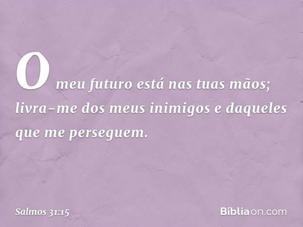 O meu futuro está nas tuas mãos;
livra-me dos meus inimigos
e daqueles que me perseguem. -- Salmo 31:15