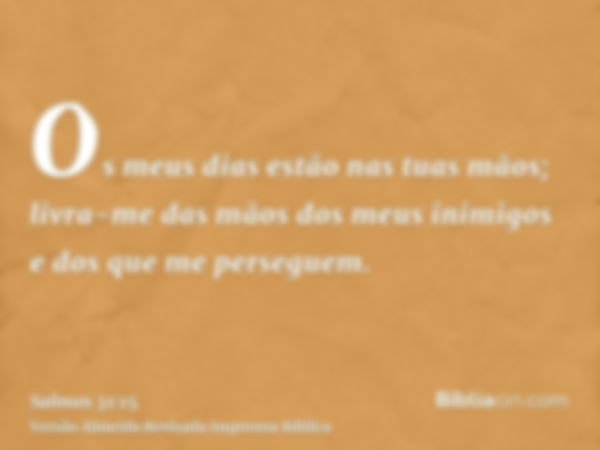 Os meus dias estão nas tuas mãos; livra-me das mãos dos meus inimigos e dos que me perseguem.