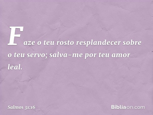 Faze o teu rosto resplandecer
sobre o teu servo;
salva-me por teu amor leal. -- Salmo 31:16