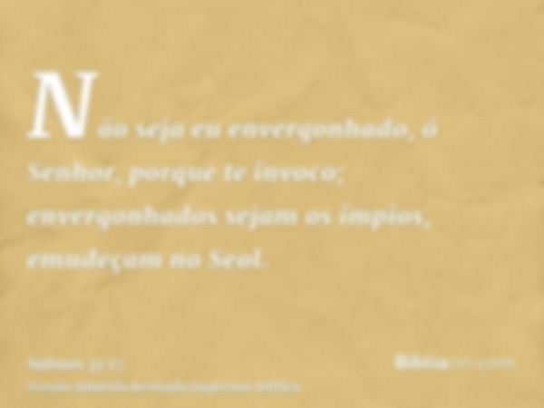 Não seja eu envergonhado, ó Senhor, porque te invoco; envergonhados sejam os ímpios, emudeçam no Seol.