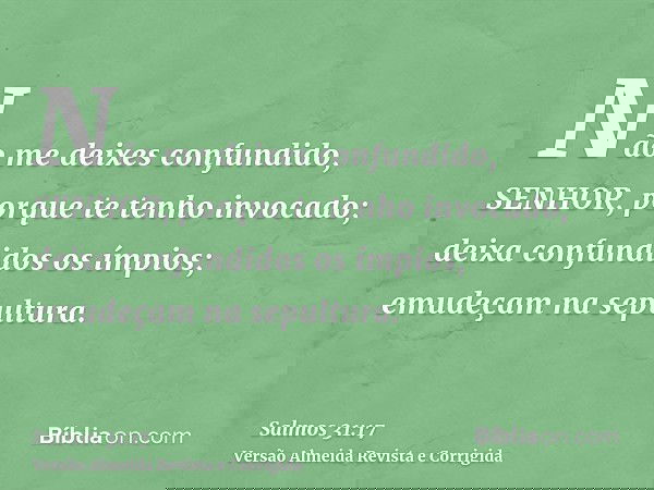Não me deixes confundido, SENHOR, porque te tenho invocado; deixa confundidos os ímpios; emudeçam na sepultura.