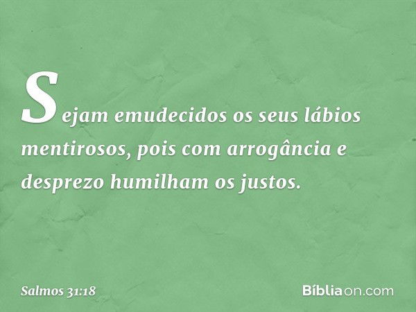 Sejam emudecidos os seus lábios mentirosos,
pois com arrogância e desprezo
humilham os justos. -- Salmo 31:18