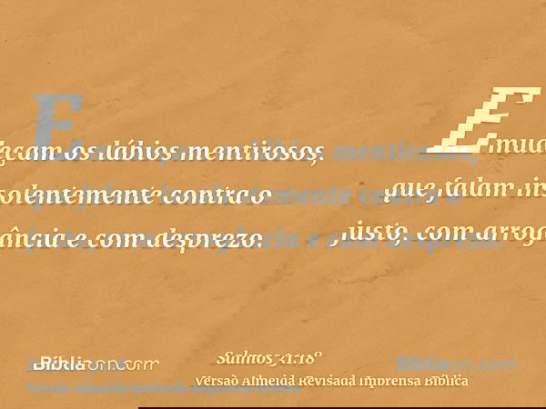 Emudeçam os lábios mentirosos, que falam insolentemente contra o justo, com arrogância e com desprezo.