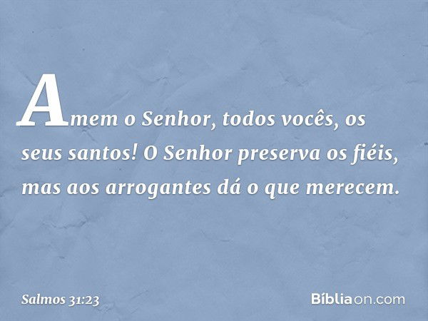 Amem o Senhor, todos vocês, os seus santos!
O Senhor preserva os fiéis,
mas aos arrogantes dá o que merecem. -- Salmo 31:23