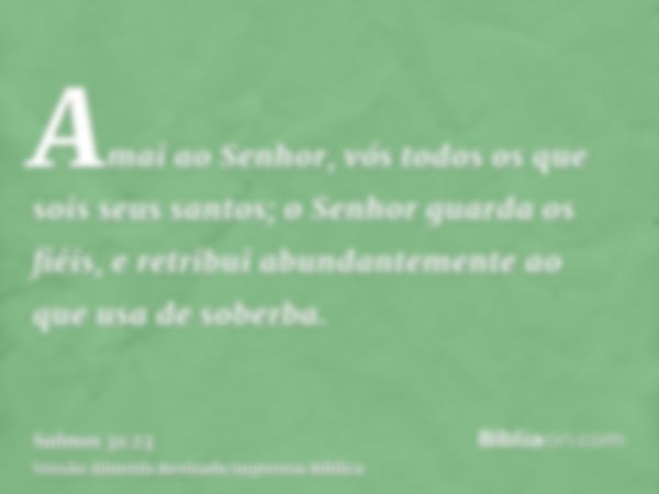 Amai ao Senhor, vós todos os que sois seus santos; o Senhor guarda os fiéis, e retribui abundantemente ao que usa de soberba.