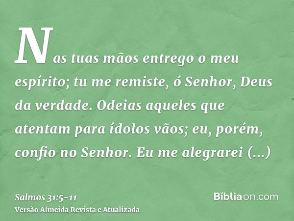 Nas tuas mãos entrego o meu espírito; tu me remiste, ó Senhor, Deus da verdade.Odeias aqueles que atentam para ídolos vãos; eu, porém, confio no Senhor.Eu me al