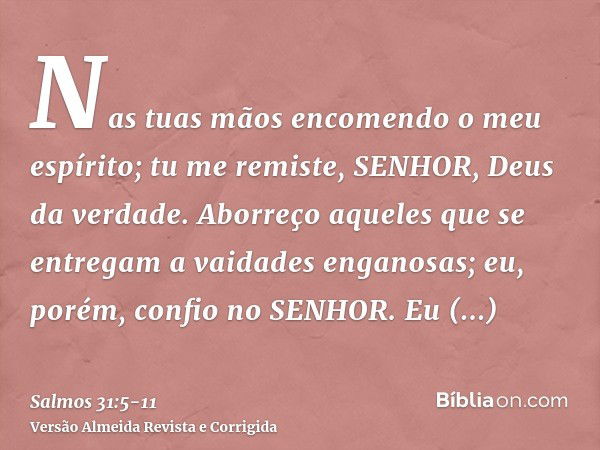 Nas tuas mãos encomendo o meu espírito; tu me remiste, SENHOR, Deus da verdade.Aborreço aqueles que se entregam a vaidades enganosas; eu, porém, confio no SENHO