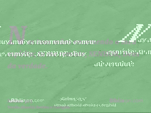 Nas tuas mãos encomendo o meu espírito; tu me remiste, SENHOR, Deus da verdade.