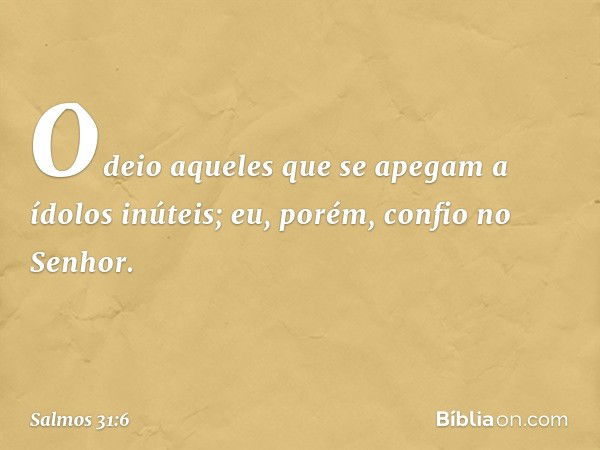 Odeio aqueles que se apegam a ídolos inúteis;
eu, porém, confio no Senhor. -- Salmo 31:6