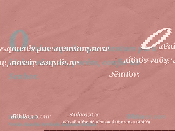 Odeias aqueles que atentam para ídolos vãos; eu, porém, confio no Senhor.