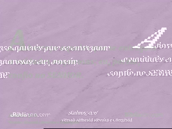 Aborreço aqueles que se entregam a vaidades enganosas; eu, porém, confio no SENHOR.