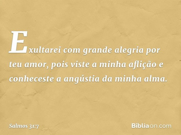 Exultarei com grande alegria por teu amor,
pois viste a minha aflição
e conheceste a angústia da minha alma. -- Salmo 31:7