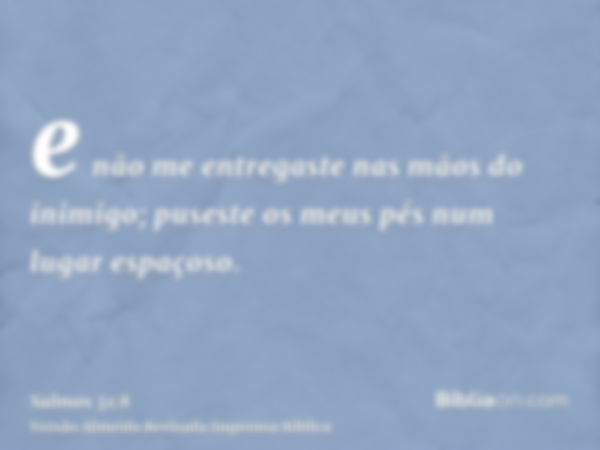 e não me entregaste nas mãos do inimigo; puseste os meus pés num lugar espaçoso.