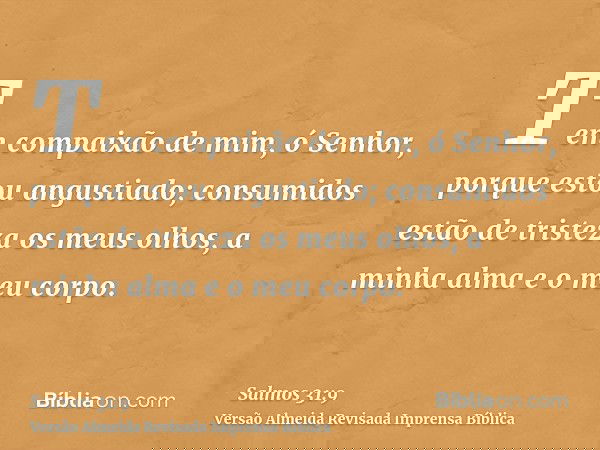 Tem compaixão de mim, ó Senhor, porque estou angustiado; consumidos estão de tristeza os meus olhos, a minha alma e o meu corpo.