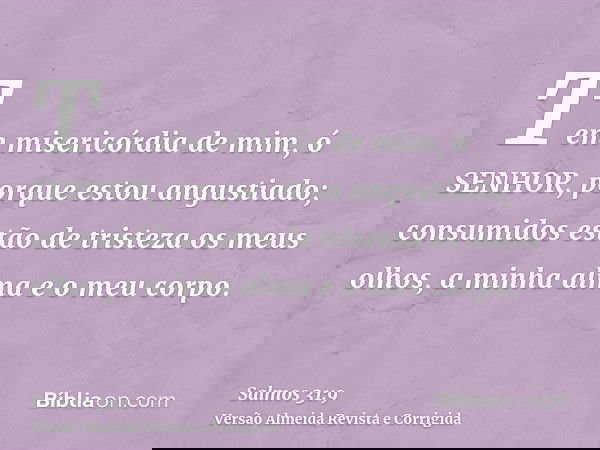 Tem misericórdia de mim, ó SENHOR, porque estou angustiado; consumidos estão de tristeza os meus olhos, a minha alma e o meu corpo.
