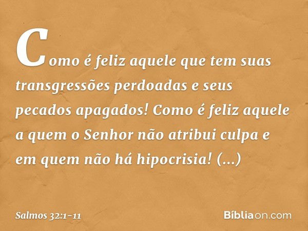 Como é feliz aquele
que tem suas transgressões perdoadas
e seus pecados apagados! Como é feliz aquele
a quem o Senhor não atribui culpa
e em quem não há hipocri