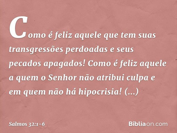 Como é feliz aquele
que tem suas transgressões perdoadas
e seus pecados apagados! Como é feliz aquele
a quem o Senhor não atribui culpa
e em quem não há hipocri