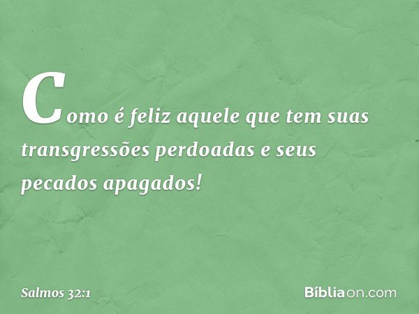 Como é feliz aquele
que tem suas transgressões perdoadas
e seus pecados apagados! -- Salmo 32:1